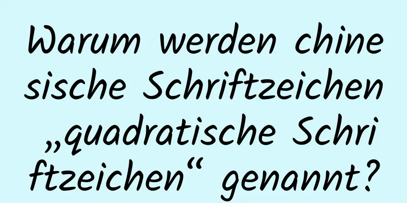 Warum werden chinesische Schriftzeichen „quadratische Schriftzeichen“ genannt?