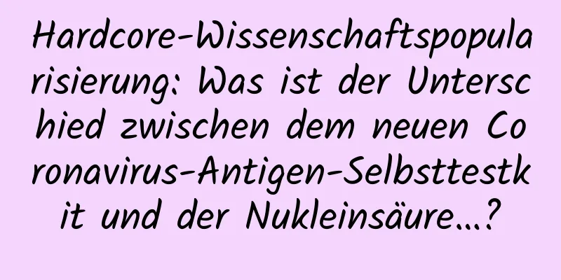 Hardcore-Wissenschaftspopularisierung: Was ist der Unterschied zwischen dem neuen Coronavirus-Antigen-Selbsttestkit und der Nukleinsäure…?
