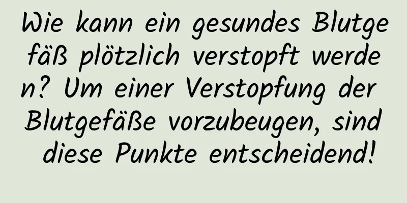 Wie kann ein gesundes Blutgefäß plötzlich verstopft werden? Um einer Verstopfung der Blutgefäße vorzubeugen, sind diese Punkte entscheidend!