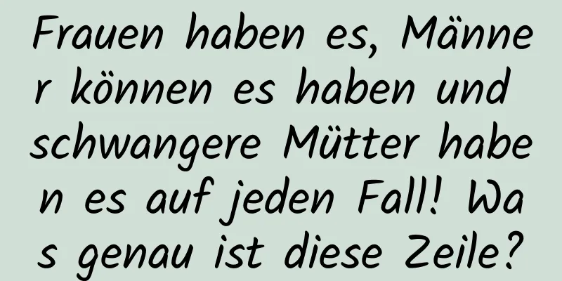Frauen haben es, Männer können es haben und schwangere Mütter haben es auf jeden Fall! Was genau ist diese Zeile?