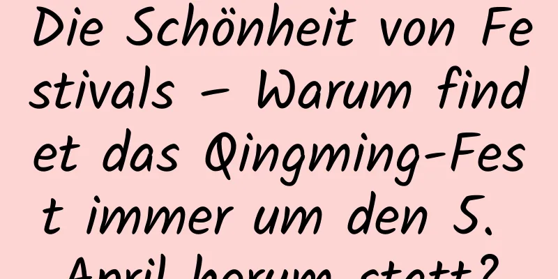 Die Schönheit von Festivals – Warum findet das Qingming-Fest immer um den 5. April herum statt?