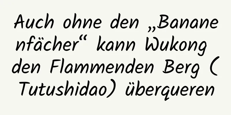 Auch ohne den „Bananenfächer“ kann Wukong den Flammenden Berg (Tutushidao) überqueren