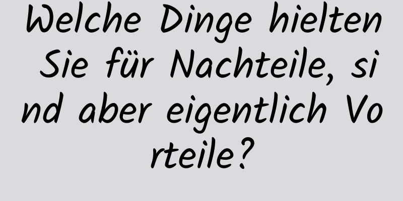 Welche Dinge hielten Sie für Nachteile, sind aber eigentlich Vorteile?