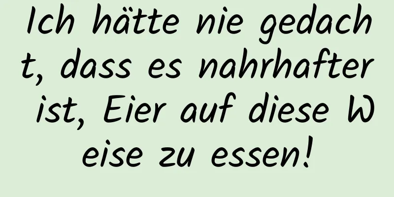 Ich hätte nie gedacht, dass es nahrhafter ist, Eier auf diese Weise zu essen!