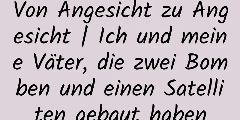 Von Angesicht zu Angesicht | Ich und meine Väter, die zwei Bomben und einen Satelliten gebaut haben