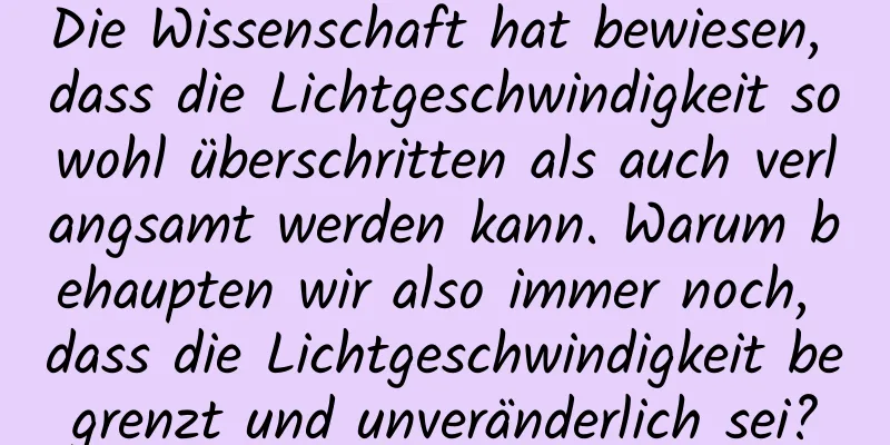Die Wissenschaft hat bewiesen, dass die Lichtgeschwindigkeit sowohl überschritten als auch verlangsamt werden kann. Warum behaupten wir also immer noch, dass die Lichtgeschwindigkeit begrenzt und unveränderlich sei?