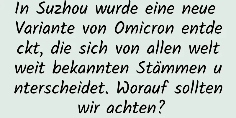 In Suzhou wurde eine neue Variante von Omicron entdeckt, die sich von allen weltweit bekannten Stämmen unterscheidet. Worauf sollten wir achten?