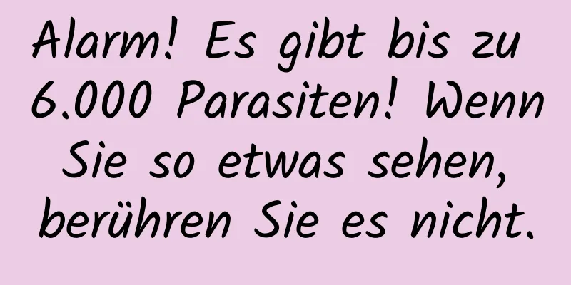 Alarm! Es gibt bis zu 6.000 Parasiten! Wenn Sie so etwas sehen, berühren Sie es nicht.