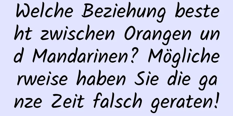 Welche Beziehung besteht zwischen Orangen und Mandarinen? Möglicherweise haben Sie die ganze Zeit falsch geraten!