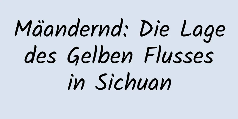 Mäandernd: Die Lage des Gelben Flusses in Sichuan