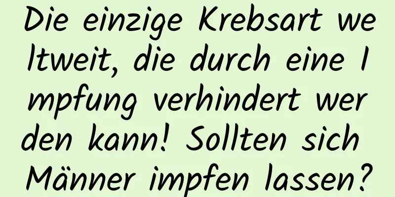 Die einzige Krebsart weltweit, die durch eine Impfung verhindert werden kann! Sollten sich Männer impfen lassen?