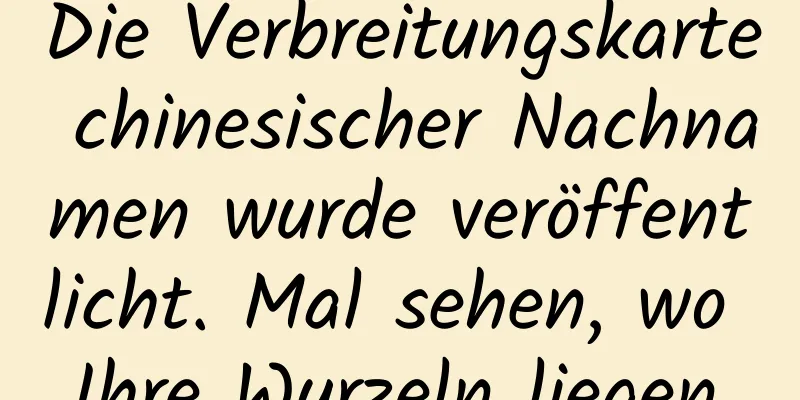 Die Verbreitungskarte chinesischer Nachnamen wurde veröffentlicht. Mal sehen, wo Ihre Wurzeln liegen.