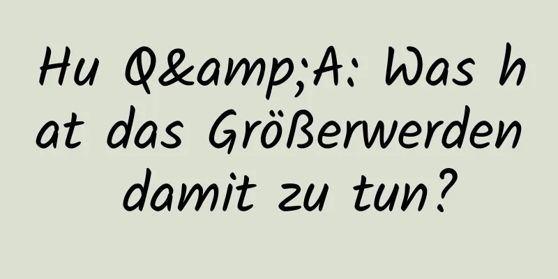 Hu Q&A: Was hat das Größerwerden damit zu tun?