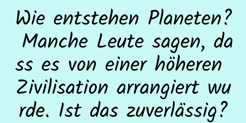 Wie entstehen Planeten? Manche Leute sagen, dass es von einer höheren Zivilisation arrangiert wurde. Ist das zuverlässig?