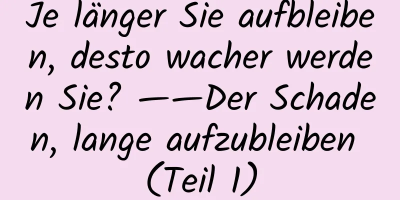 Je länger Sie aufbleiben, desto wacher werden Sie? ——Der Schaden, lange aufzubleiben (Teil 1)