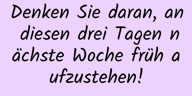 Denken Sie daran, an diesen drei Tagen nächste Woche früh aufzustehen!
