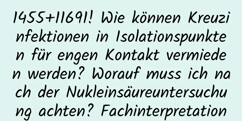 1455+11691! Wie können Kreuzinfektionen in Isolationspunkten für engen Kontakt vermieden werden? Worauf muss ich nach der Nukleinsäureuntersuchung achten? Fachinterpretation