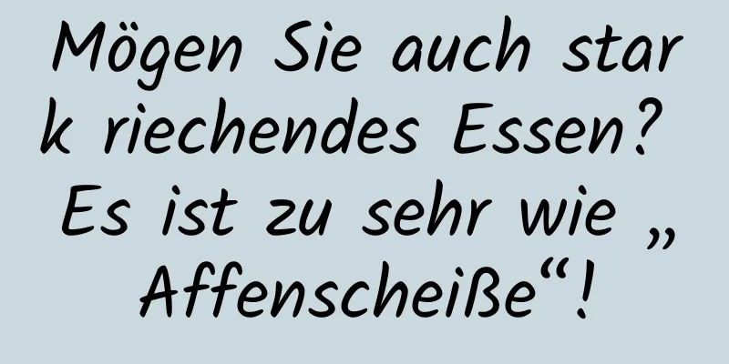 Mögen Sie auch stark riechendes Essen? Es ist zu sehr wie „Affenscheiße“!