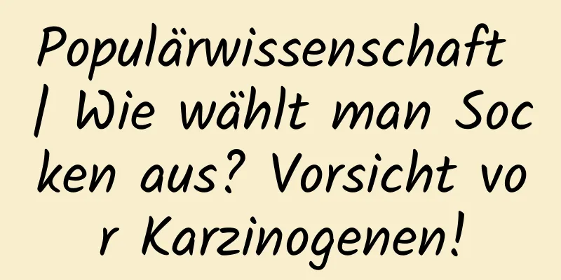 Populärwissenschaft | Wie wählt man Socken aus? Vorsicht vor Karzinogenen!