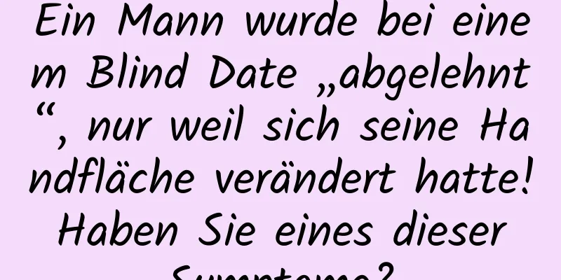 Ein Mann wurde bei einem Blind Date „abgelehnt“, nur weil sich seine Handfläche verändert hatte! Haben Sie eines dieser Symptome?