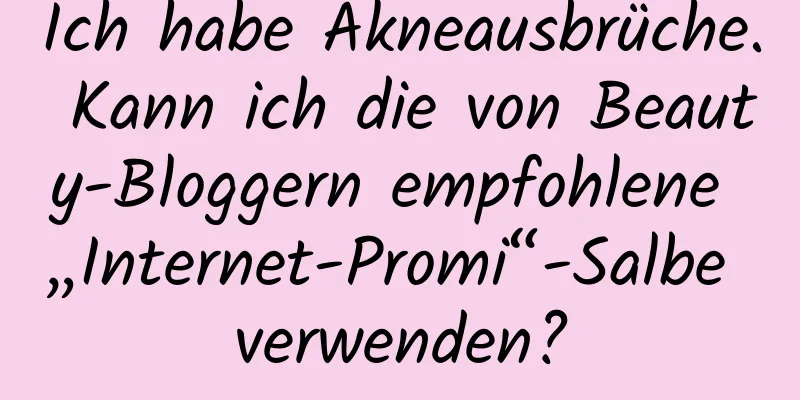 Ich habe Akneausbrüche. Kann ich die von Beauty-Bloggern empfohlene „Internet-Promi“-Salbe verwenden?