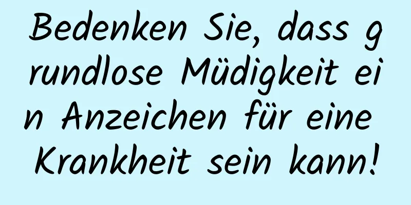 Bedenken Sie, dass grundlose Müdigkeit ein Anzeichen für eine Krankheit sein kann!