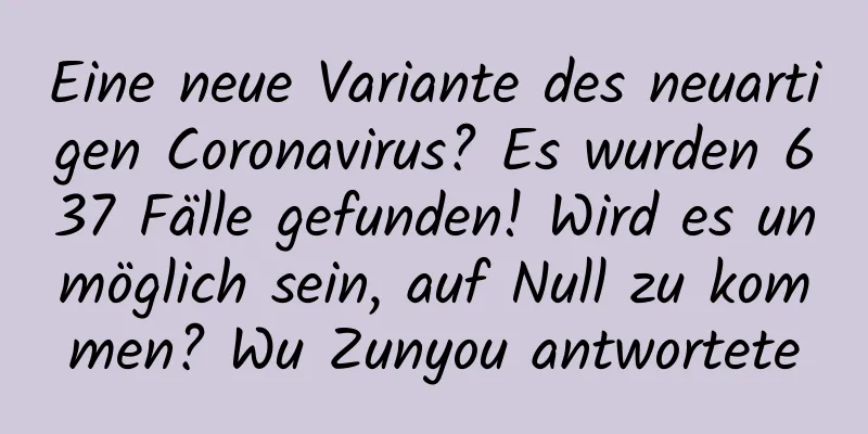 Eine neue Variante des neuartigen Coronavirus? Es wurden 637 Fälle gefunden! Wird es unmöglich sein, auf Null zu kommen? Wu Zunyou antwortete