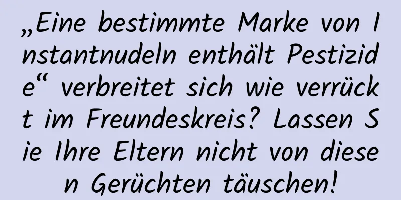 „Eine bestimmte Marke von Instantnudeln enthält Pestizide“ verbreitet sich wie verrückt im Freundeskreis? Lassen Sie Ihre Eltern nicht von diesen Gerüchten täuschen!