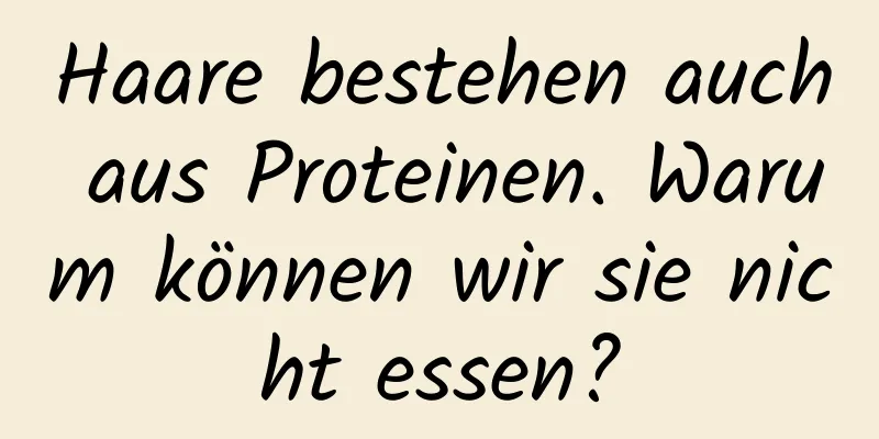 Haare bestehen auch aus Proteinen. Warum können wir sie nicht essen?