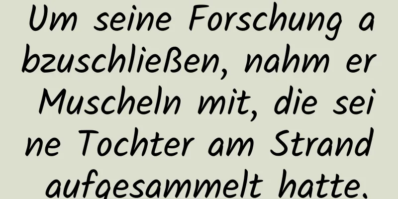 Um seine Forschung abzuschließen, nahm er Muscheln mit, die seine Tochter am Strand aufgesammelt hatte.
