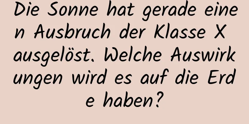 Die Sonne hat gerade einen Ausbruch der Klasse X ausgelöst. Welche Auswirkungen wird es auf die Erde haben?