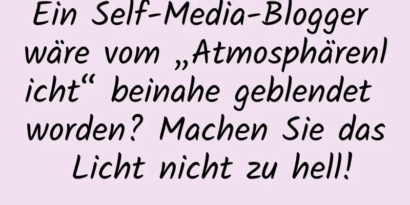 Ein Self-Media-Blogger wäre vom „Atmosphärenlicht“ beinahe geblendet worden? Machen Sie das Licht nicht zu hell!