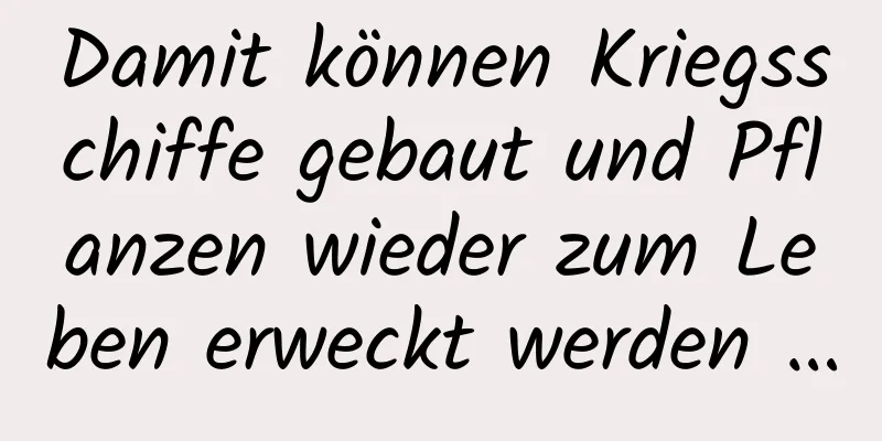 Damit können Kriegsschiffe gebaut und Pflanzen wieder zum Leben erweckt werden …