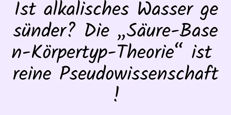 Ist alkalisches Wasser gesünder? Die „Säure-Basen-Körpertyp-Theorie“ ist reine Pseudowissenschaft!