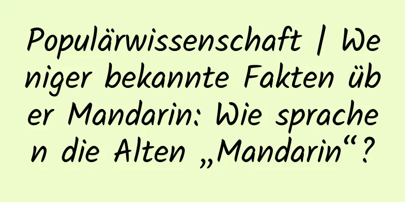 Populärwissenschaft | Weniger bekannte Fakten über Mandarin: Wie sprachen die Alten „Mandarin“?