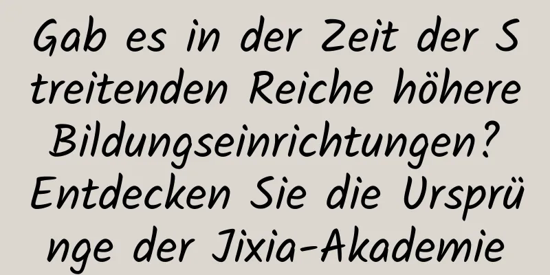 Gab es in der Zeit der Streitenden Reiche höhere Bildungseinrichtungen? Entdecken Sie die Ursprünge der Jixia-Akademie