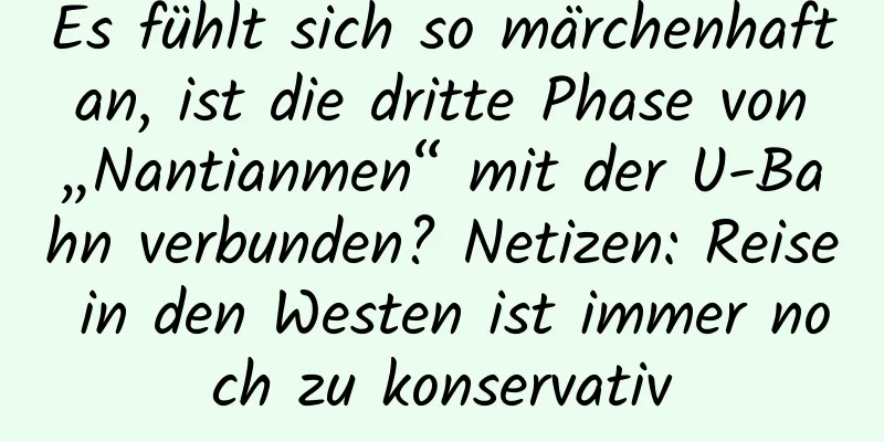 Es fühlt sich so märchenhaft an, ist die dritte Phase von „Nantianmen“ mit der U-Bahn verbunden? Netizen: Reise in den Westen ist immer noch zu konservativ