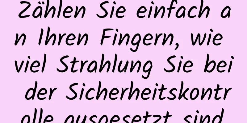 Zählen Sie einfach an Ihren Fingern, wie viel Strahlung Sie bei der Sicherheitskontrolle ausgesetzt sind.