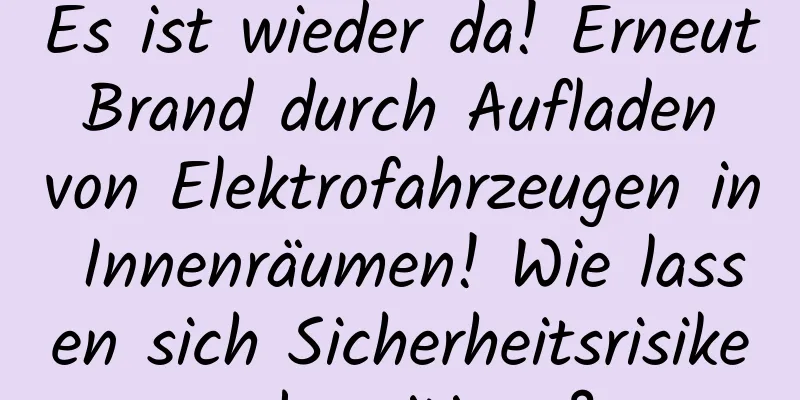 Es ist wieder da! Erneut Brand durch Aufladen von Elektrofahrzeugen in Innenräumen! Wie lassen sich Sicherheitsrisiken beseitigen?