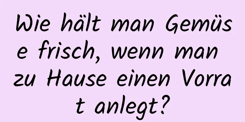 Wie hält man Gemüse frisch, wenn man zu Hause einen Vorrat anlegt?