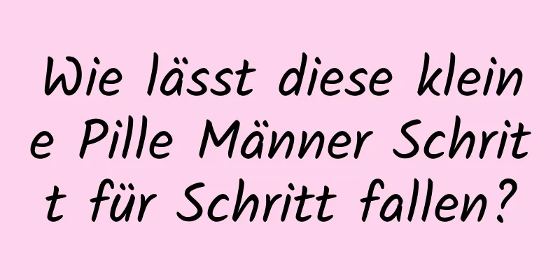 Wie lässt diese kleine Pille Männer Schritt für Schritt fallen?