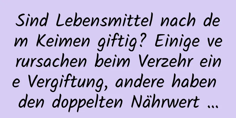 Sind Lebensmittel nach dem Keimen giftig? Einige verursachen beim Verzehr eine Vergiftung, andere haben den doppelten Nährwert …