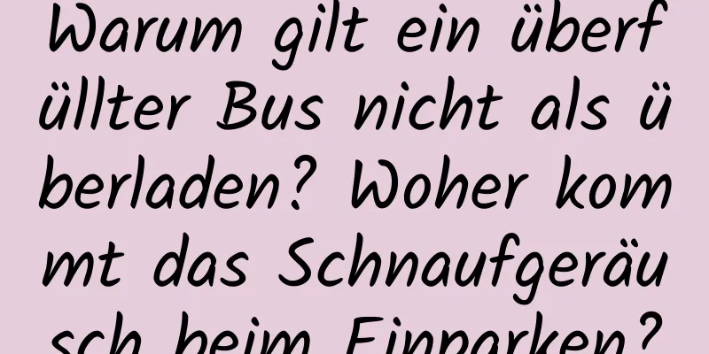 Warum gilt ein überfüllter Bus nicht als überladen? Woher kommt das Schnaufgeräusch beim Einparken?