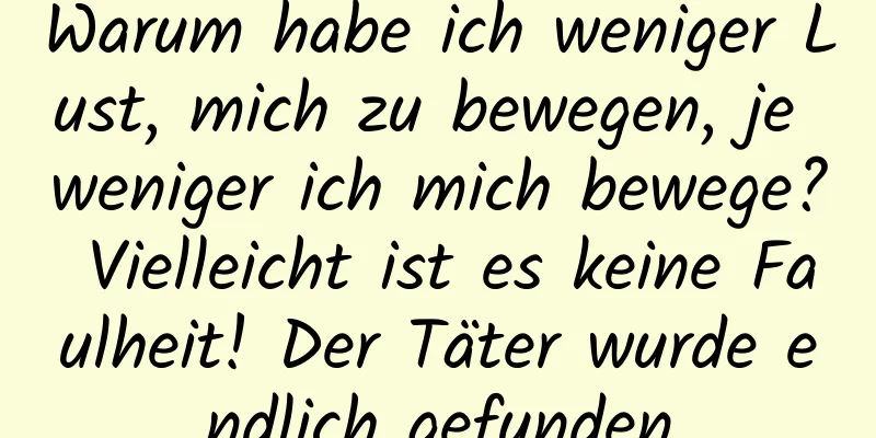 Warum habe ich weniger Lust, mich zu bewegen, je weniger ich mich bewege? Vielleicht ist es keine Faulheit! Der Täter wurde endlich gefunden