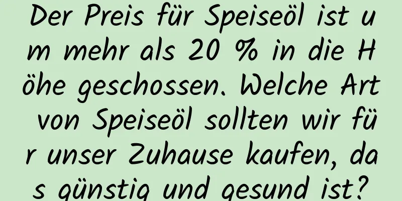 Der Preis für Speiseöl ist um mehr als 20 % in die Höhe geschossen. Welche Art von Speiseöl sollten wir für unser Zuhause kaufen, das günstig und gesund ist?