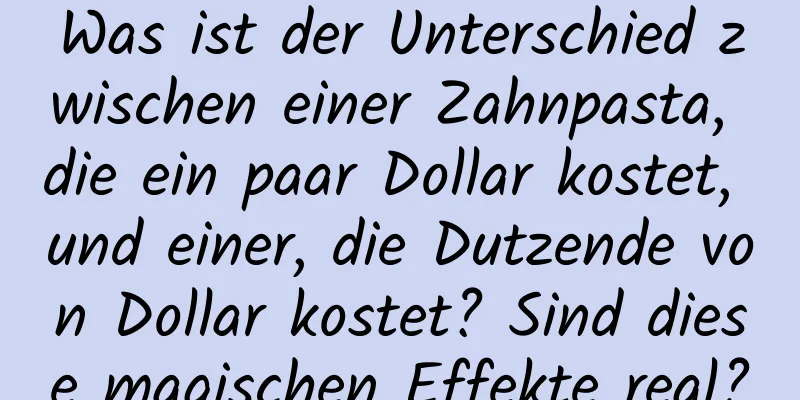 Was ist der Unterschied zwischen einer Zahnpasta, die ein paar Dollar kostet, und einer, die Dutzende von Dollar kostet? Sind diese magischen Effekte real?
