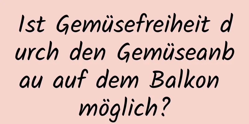 Ist Gemüsefreiheit durch den Gemüseanbau auf dem Balkon möglich?