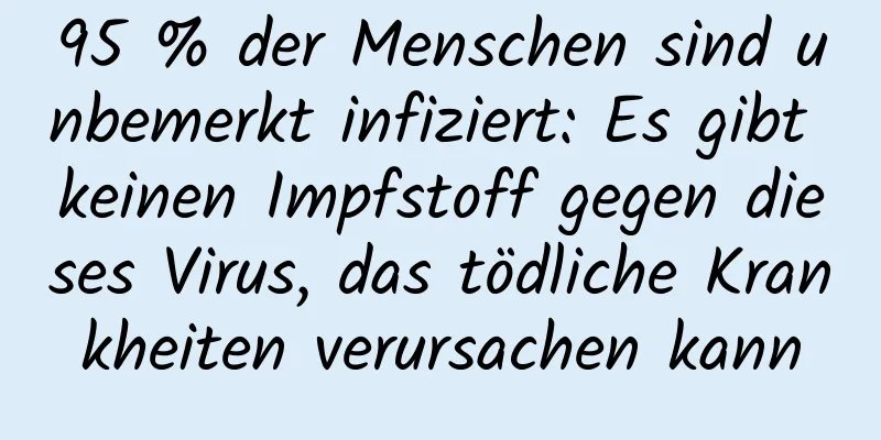 95 % der Menschen sind unbemerkt infiziert: Es gibt keinen Impfstoff gegen dieses Virus, das tödliche Krankheiten verursachen kann