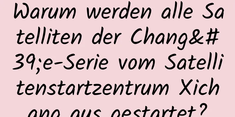 Warum werden alle Satelliten der Chang'e-Serie vom Satellitenstartzentrum Xichang aus gestartet?