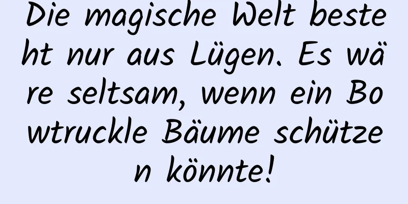 Die magische Welt besteht nur aus Lügen. Es wäre seltsam, wenn ein Bowtruckle Bäume schützen könnte!